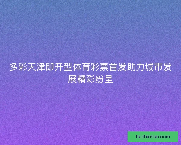 多彩天津即开型体育彩票首发助力城市发展精彩纷呈