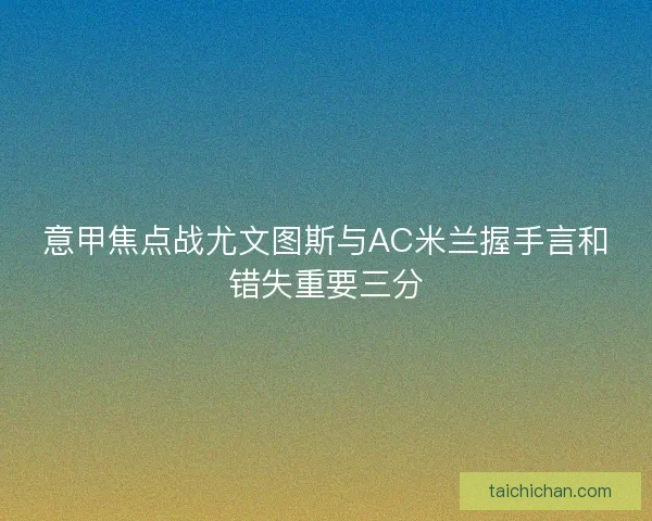 意甲焦点战尤文图斯与AC米兰握手言和错失重要三分