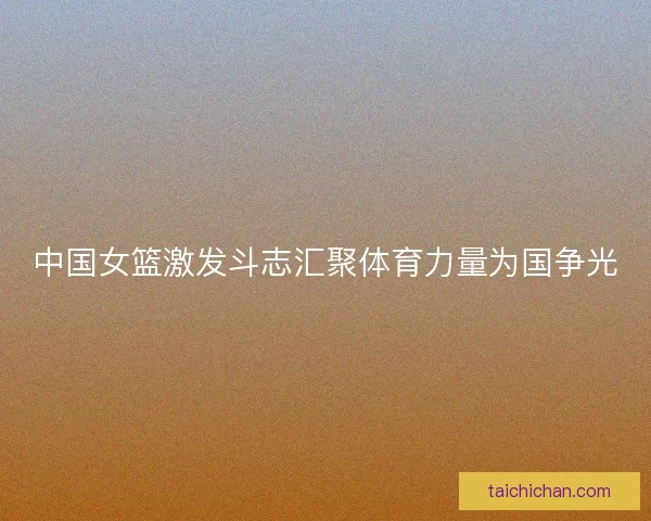 中国女篮激发斗志汇聚体育力量为国争光
